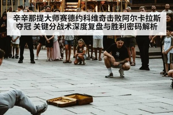 辛辛那提大师赛德约科维奇击败阿尔卡拉斯夺冠 关键分战术深度复盘与胜利密码解析
