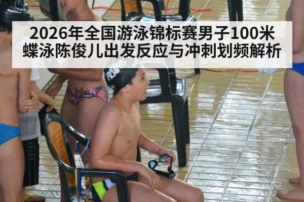 2026年全国游泳锦标赛男子100米蝶泳陈俊儿出发反应与冲刺划频解析