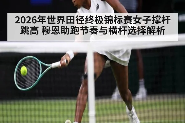 2026年世界田径终极锦标赛女子撑杆跳高 穆恩助跑节奏与横杆选择解析